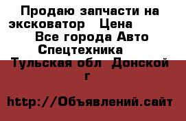 Продаю запчасти на эксковатор › Цена ­ 10 000 - Все города Авто » Спецтехника   . Тульская обл.,Донской г.